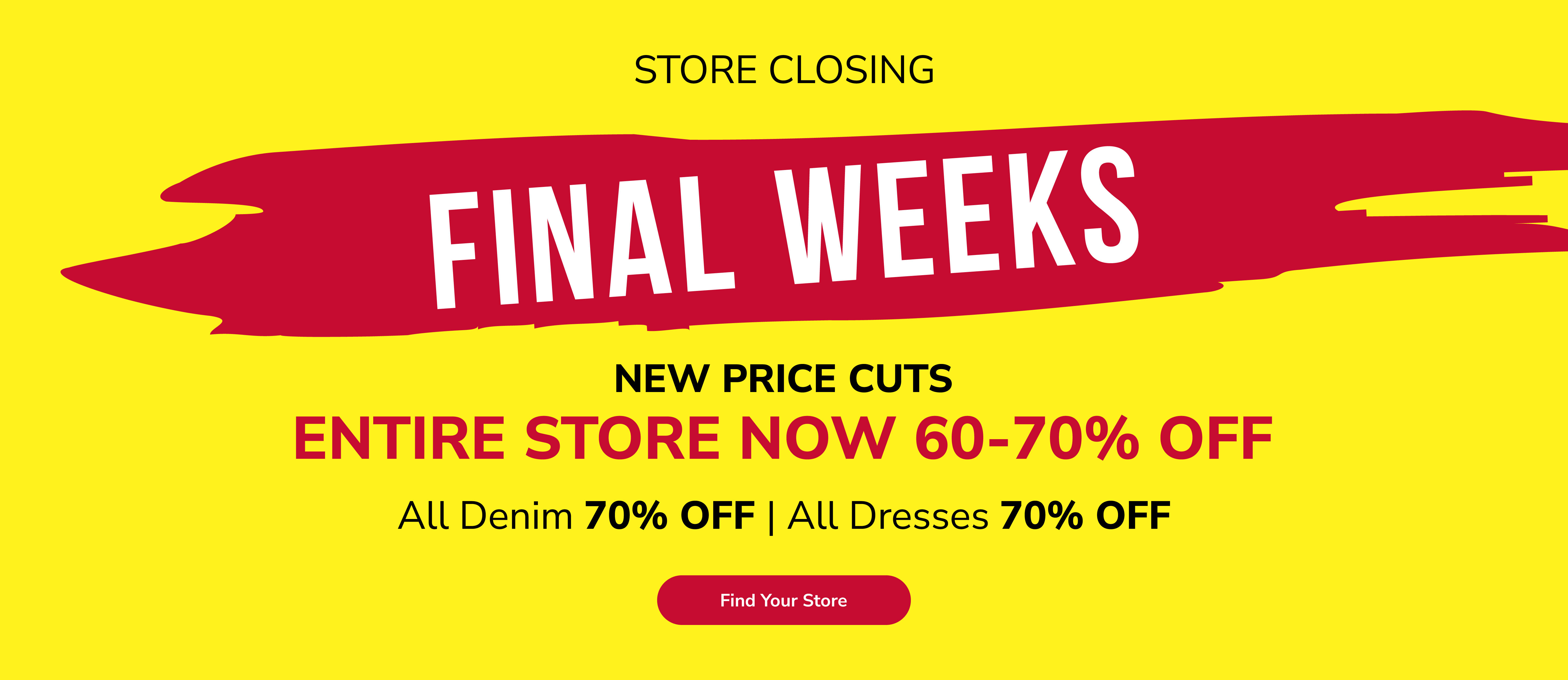 Store closing. Final weeks. New price cuts. Entire store now 60-70% off. All denim 70% off. All dresses 70% off. Find your store.