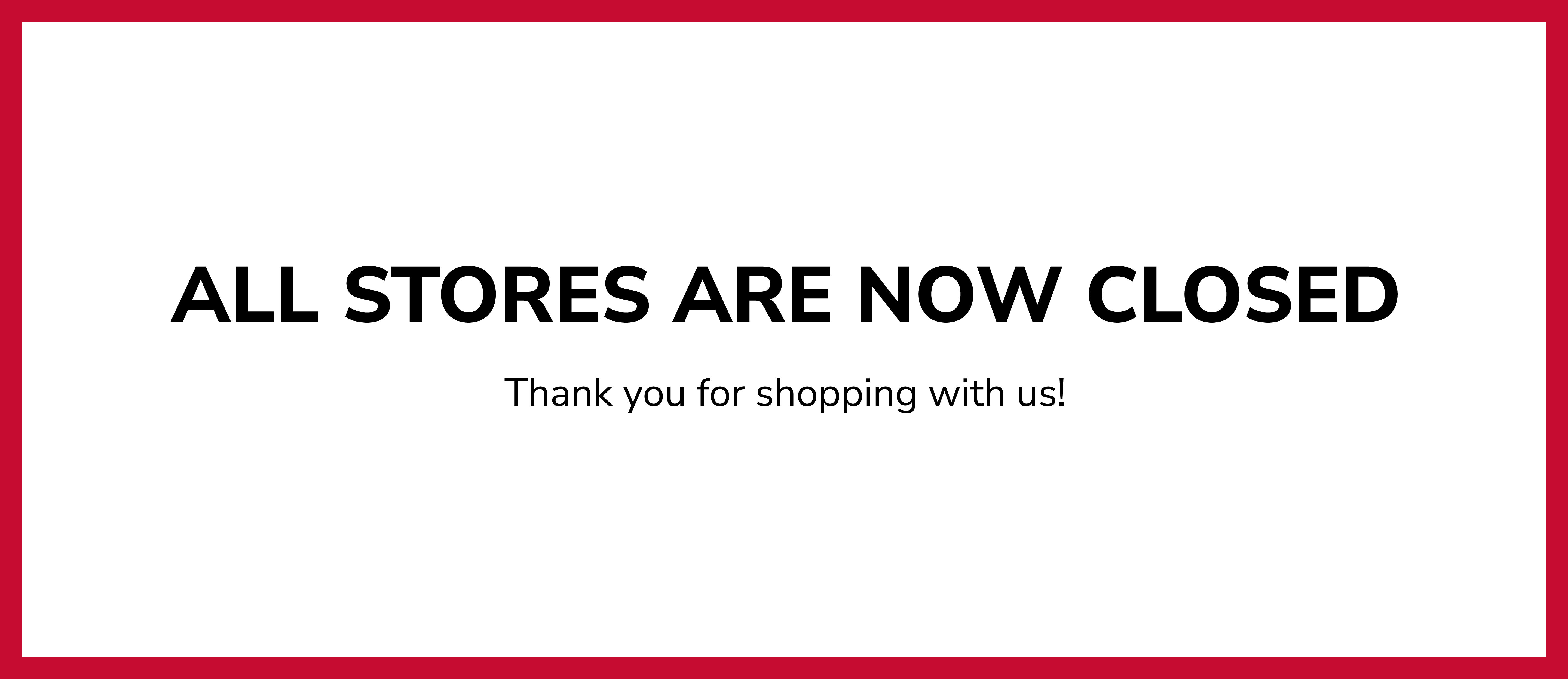 All stores are now closed. Thank you for shopping with us!